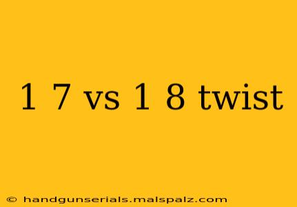 1 7 vs 1 8 twist