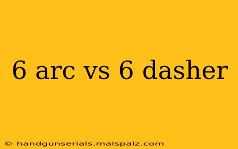 6 arc vs 6 dasher