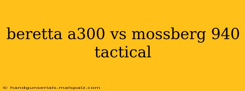 beretta a300 vs mossberg 940 tactical