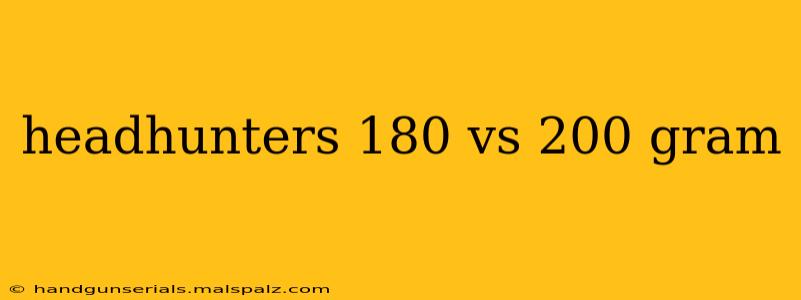 headhunters 180 vs 200 gram