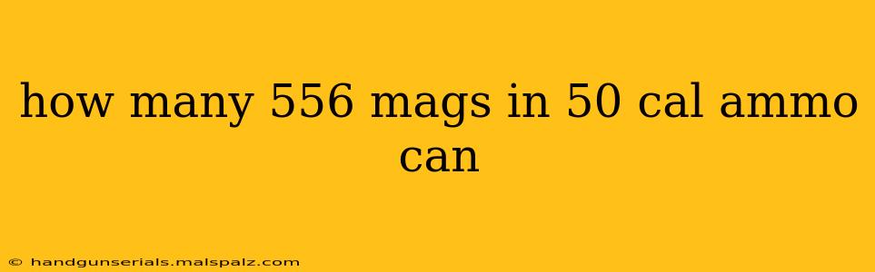 how many 556 mags in 50 cal ammo can