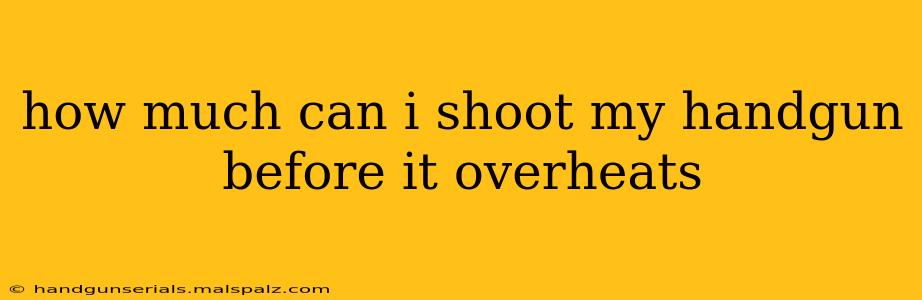 how much can i shoot my handgun before it overheats