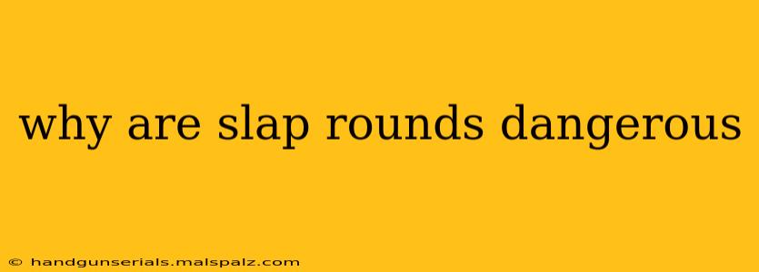 why are slap rounds dangerous