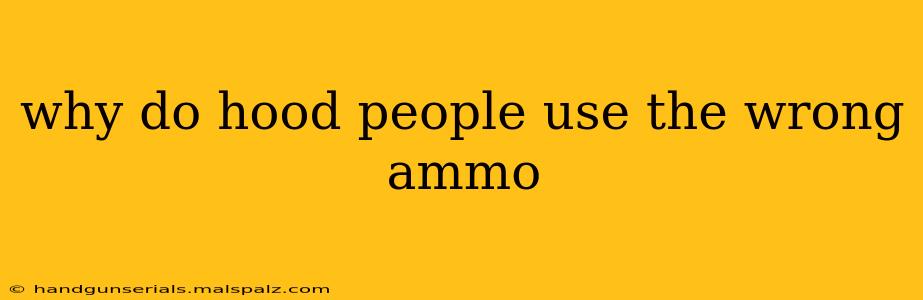 why do hood people use the wrong ammo