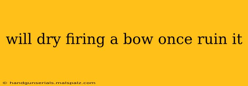 will dry firing a bow once ruin it